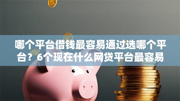 哪个平台借钱最容易通过选哪个平台？6个现在什么网贷平台最容易通过推荐
