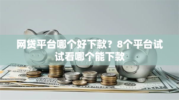 网贷平台哪个好下款？8个平台试试看哪个能下款