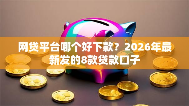 网贷平台哪个好下款？2026年最新发的8款贷款口子