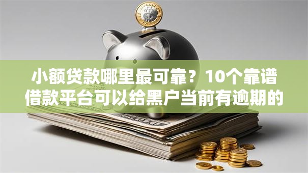 小额贷款哪里最可靠?10个靠谱借款平台可以给黑户当前有逾期的借款一万推荐 小额贷款哪里最可靠?10个靠谱借款平台可以给黑户当前有逾期的借款一万推荐