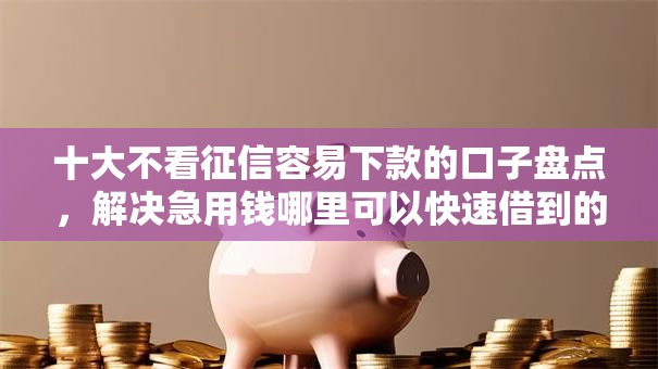十大不看征信容易下款的口子盘点,解决急用钱哪里可以快速借到的问题 十大不看征信容易下款的口子盘点,解决急用钱哪里可以快速借到的问题