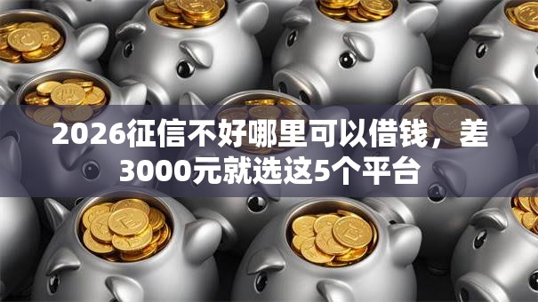 2026征信不好哪里可以借钱，差3000元就选这5个平台