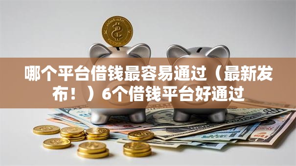 哪个平台借钱最容易通过(最新发布!)6个借钱平台好通过 哪个平台借钱最容易通过(最新发布!)6个借钱平台好通过