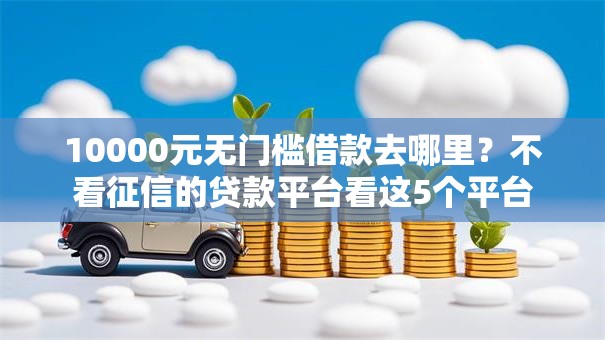 10000元无门槛借款去哪里？不看征信的贷款平台看这5个平台