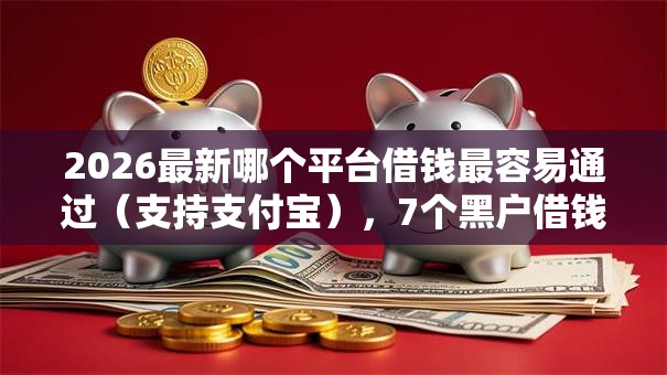 2026最新哪个平台借钱最容易通过（支持支付宝），7个黑户借钱的平台无私分享