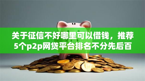 关于征信不好哪里可以借钱，推荐5个p2p网贷平台排名不分先后百强榜给你