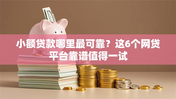 小额贷款哪里最可靠？这6个网贷平台靠谱值得一试
