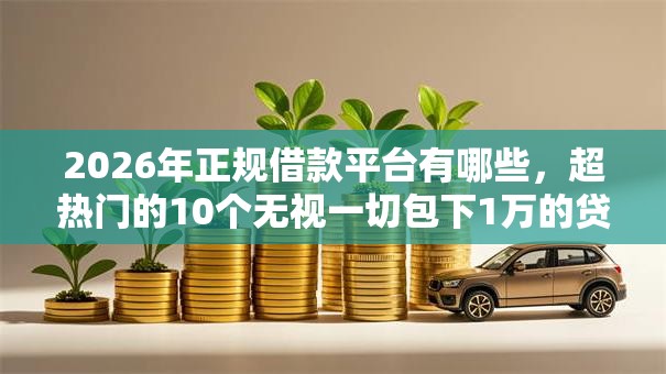 2026年正规借款平台有哪些,超热门的10个无视一切包下1万的贷款推荐 2026年正规借款平台有哪些,超热门的10个无视一切包下1万的贷款推荐