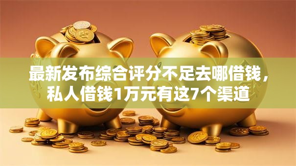 最新发布综合评分不足去哪借钱,私人借钱1万元有这7个渠道 最新发布综合评分不足去哪借钱,私人借钱1万元有这7个渠道