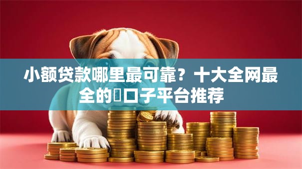 小额贷款哪里最可靠?十大全网最全的黒口子平台推荐 小额贷款哪里最可靠?十大全网最全的黒口子平台推荐