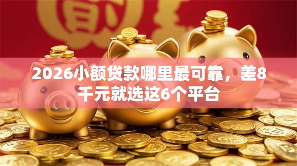 2026小额贷款哪里最可靠，差8千元就选这6个平台