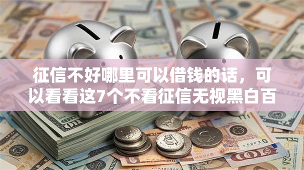 征信不好哪里可以借钱的话,可以看看这7个不看征信无视黑白百分百下款网贷平台 征信不好哪里可以借钱的话,可以看看这7个不看征信无视黑白百分百下款网贷平台