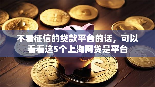 不看征信的贷款平台的话,可以看看这5个上海网贷是平台 不看征信的贷款平台的话,可以看看这5个上海网贷是平台