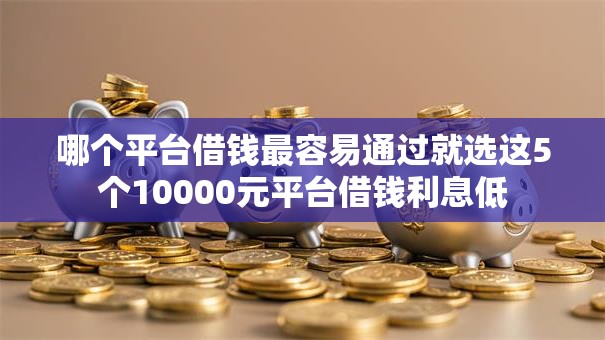 哪个平台借钱最容易通过就选这5个10000元平台借钱利息低 哪个平台借钱最容易通过就选这5个10000元平台借钱利息低