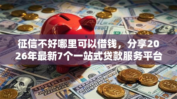 征信不好哪里可以借钱,分享2026年最新7个一站式贷款服务平台 征信不好哪里可以借钱,分享2026年最新7个一站式贷款服务平台