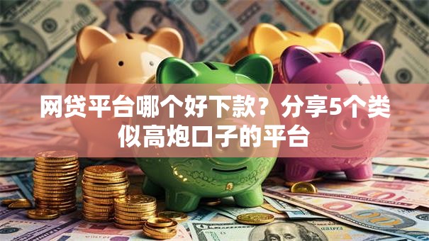 网贷平台哪个好下款？分享5个类似高炮口子的平台