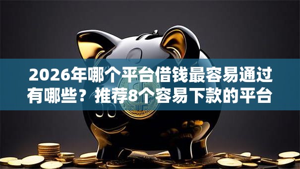 2026年哪个平台借钱最容易通过有哪些？推荐8个容易下款的平台