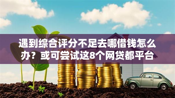 遇到综合评分不足去哪借钱怎么办?或可尝试这8个网贷都平台 遇到综合评分不足去哪借钱怎么办?或可尝试这8个网贷都平台
