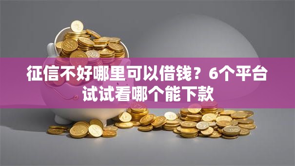 征信不好哪里可以借钱?6个平台试试看哪个能下款 征信不好哪里可以借钱?6个平台试试看哪个能下款
