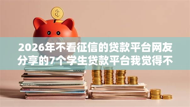 2026年不看征信的贷款平台网友分享的7个学生贷款平台我觉得不错! 2026年不看征信的贷款平台网友分享的7个学生贷款平台我觉得不错!