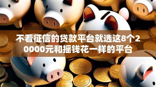 不看征信的贷款平台就选这8个20000元和摇钱花一样的平台 不看征信的贷款平台就选这8个20000元和摇钱花一样的平台