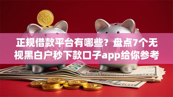 正规借款平台有哪些?盘点7个无视黑白户秒下款口子app给你参考 正规借款平台有哪些?盘点7个无视黑白户秒下款口子app给你参考