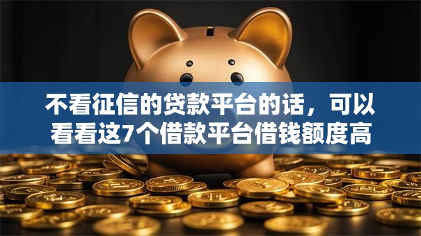 不看征信的贷款平台的话，可以看看这7个借款平台借钱额度高