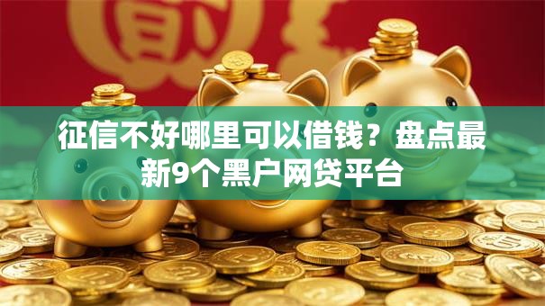 征信不好哪里可以借钱?盘点最新9个黑户网贷平台 征信不好哪里可以借钱?盘点最新9个黑户网贷平台