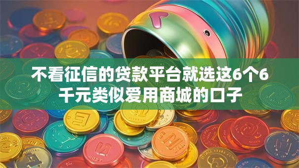 不看征信的贷款平台就选这6个6千元类似爱用商城的口子 不看征信的贷款平台就选这6个6千元类似爱用商城的口子