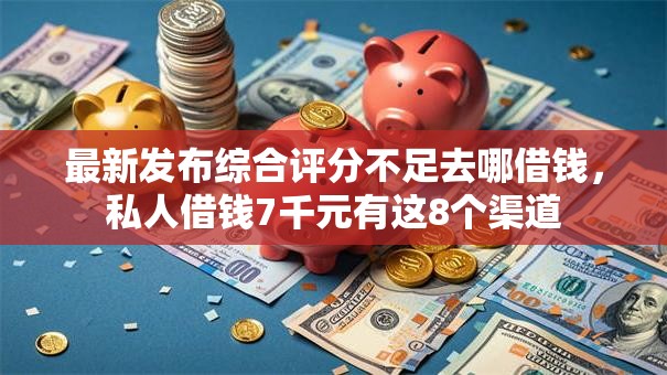 最新发布综合评分不足去哪借钱,私人借钱7千元有这8个渠道 最新发布综合评分不足去哪借钱,私人借钱7千元有这8个渠道