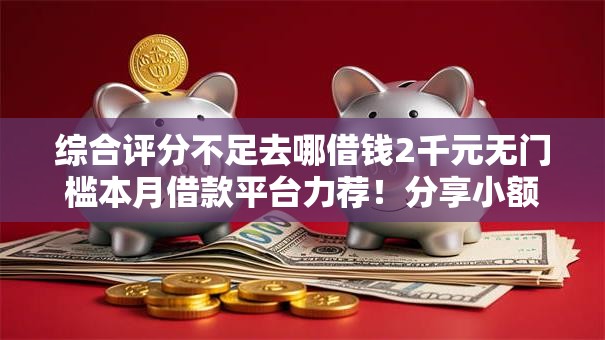 综合评分不足去哪借钱2千元无门槛本月借款平台力荐!分享小额网贷口子2千元无门槛借款 综合评分不足去哪借钱2千元无门槛本月借款平台力荐!分享小额网贷口子2千元无门槛借款
