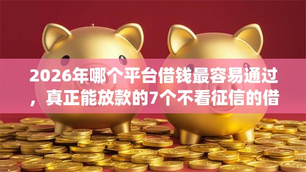 2026年哪个平台借钱最容易通过，真正能放款的7个不看征信的借钱app推荐