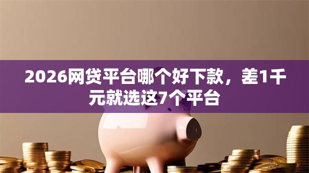 2026网贷平台哪个好下款,差1千元就选这7个平台 2026网贷平台哪个好下款,差1千元就选这7个平台