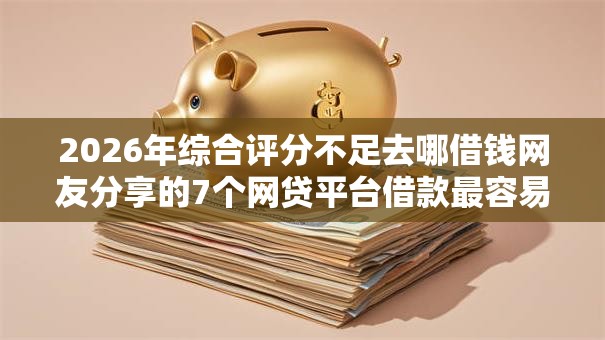 2026年综合评分不足去哪借钱网友分享的7个网贷平台借款最容易我觉得不错! 2026年综合评分不足去哪借钱网友分享的7个网贷平台借款最容易我觉得不错!