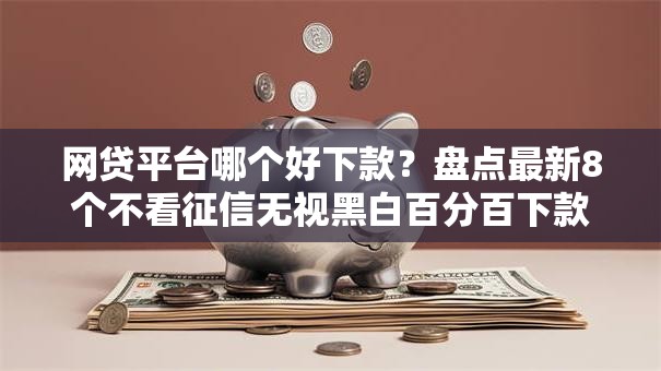 网贷平台哪个好下款？盘点最新8个不看征信无视黑白百分百下款网贷软件