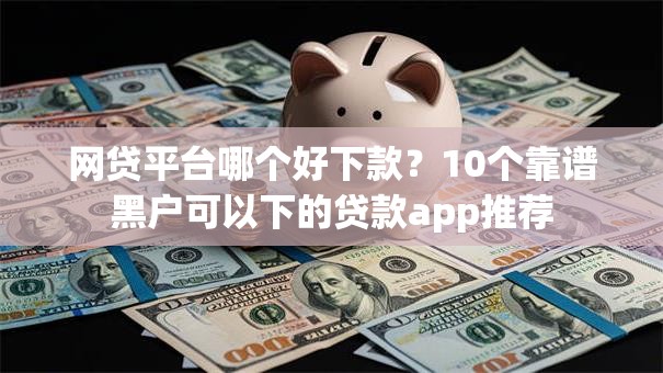 网贷平台哪个好下款？10个靠谱黑户可以下的贷款app推荐