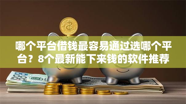 哪个平台借钱最容易通过选哪个平台？8个最新能下来钱的软件推荐