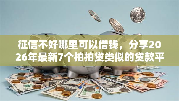 征信不好哪里可以借钱,分享2026年最新7个拍拍贷类似的贷款平台 征信不好哪里可以借钱,分享2026年最新7个拍拍贷类似的贷款平台