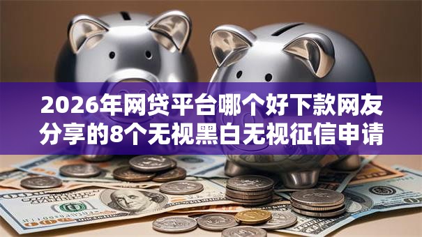 2026年网贷平台哪个好下款网友分享的8个无视黑白无视征信申请就下款的软件我觉得不错！