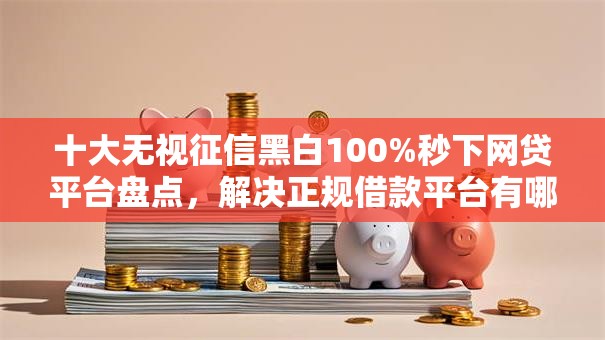十大无视征信黑白100%秒下网贷平台盘点，解决正规借款平台有哪些的问题