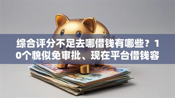 综合评分不足去哪借钱有哪些？10个貌似免审批、现在平台借钱容易下款合集