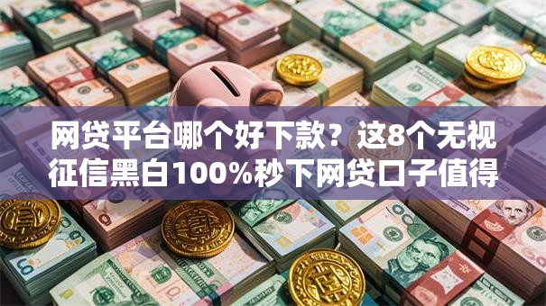 网贷平台哪个好下款？这8个无视征信黑白100%秒下网贷口子值得一试