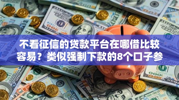 不看征信的贷款平台在哪借比较容易?类似强制下款的8个口子参考 不看征信的贷款平台在哪借比较容易?类似强制下款的8个口子参考