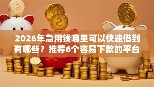 2026年急用钱哪里可以快速借到有哪些?推荐6个容易下款的平台 2026年急用钱哪里可以快速借到有哪些?推荐6个容易下款的平台