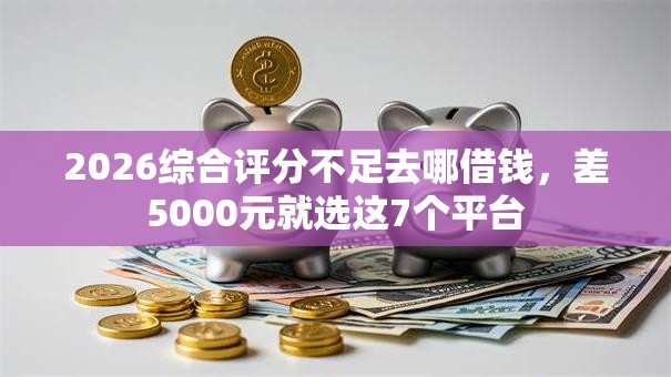 2026综合评分不足去哪借钱，差5000元就选这7个平台