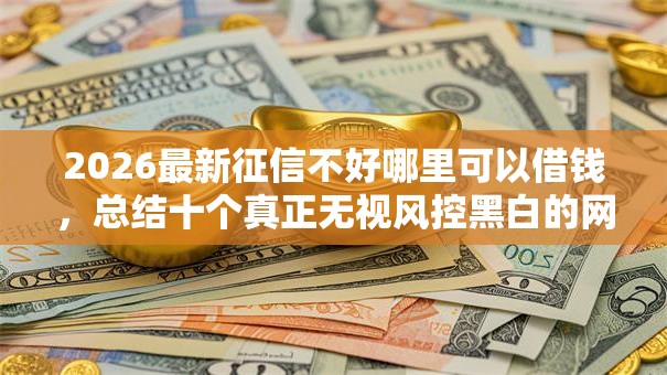 2026最新征信不好哪里可以借钱,总结十个真正无视风控黑白的网贷平台! 2026最新征信不好哪里可以借钱,总结十个真正无视风控黑白的网贷平台!