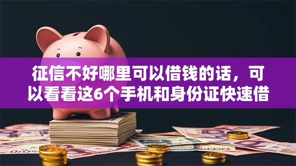 征信不好哪里可以借钱的话,可以看看这6个手机和身份证快速借钱口子 征信不好哪里可以借钱的话,可以看看这6个手机和身份证快速借钱口子