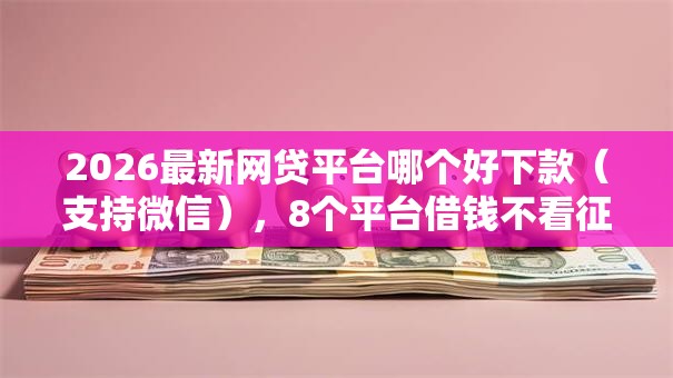 2026最新网贷平台哪个好下款（支持微信），8个平台借钱不看征信好下款的无私分享