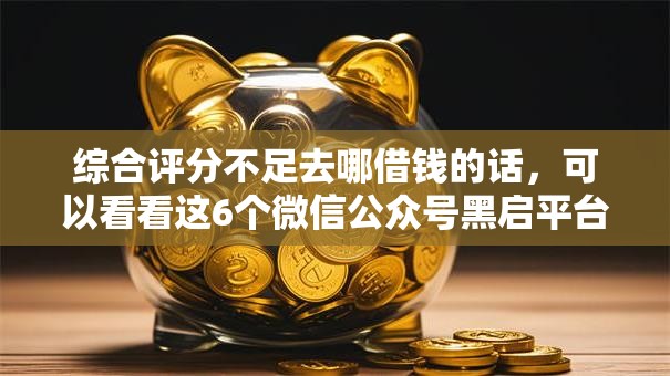 综合评分不足去哪借钱的话,可以看看这6个微信公众号黑启平台还可以贷款 综合评分不足去哪借钱的话,可以看看这6个微信公众号黑启平台还可以贷款