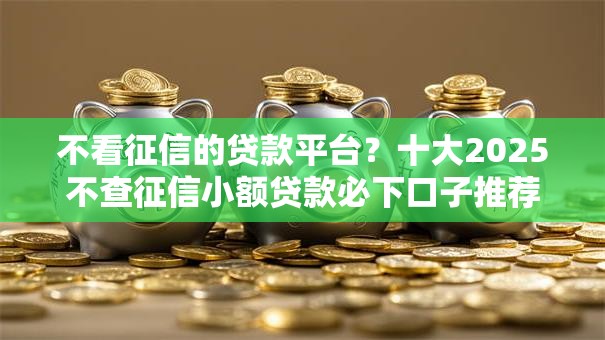 不看征信的贷款平台?十大2025不查征信小额贷款必下口子推荐 不看征信的贷款平台?十大2025不查征信小额贷款必下口子推荐